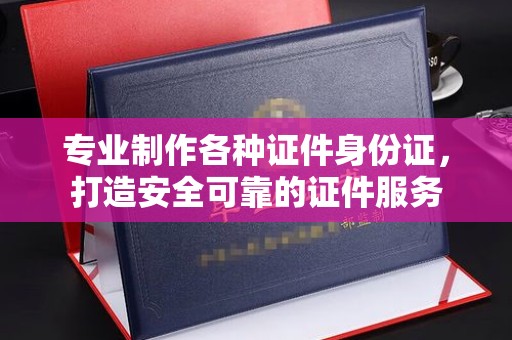 弥渡专业制作各种证件身份证，打造安全可靠的证件服务