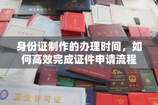 弥渡身份证制作的办理时间，如何高效完成证件申请流程