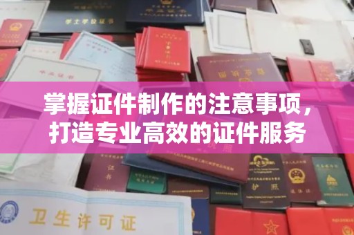 弥渡掌握证件制作的注意事项，打造专业高效的证件服务