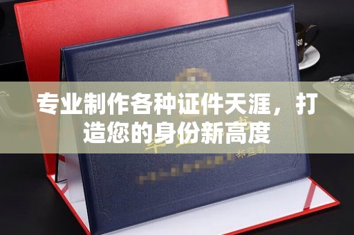 弥渡专业制作各种证件天涯，打造您的身份新高度