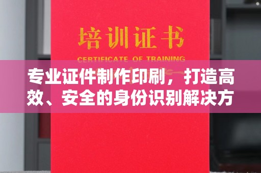 弥渡专业证件制作印刷，打造高效、安全的身份识别解决方案