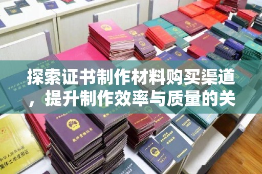 弥渡探索证书制作材料购买渠道，提升制作效率与质量的关键