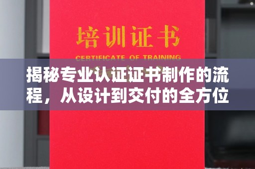 弥渡揭秘专业认证证书制作的流程，从设计到交付的全方位指南