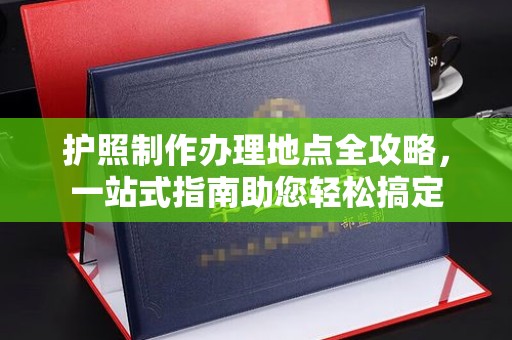 弥渡护照制作办理地点全攻略，一站式指南助您轻松搞定