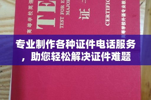 弥渡专业制作各种证件电话服务，助您轻松解决证件难题