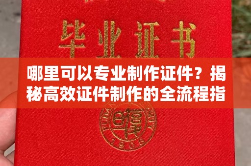 弥渡哪里可以专业制作证件？揭秘高效证件制作的全流程指南
