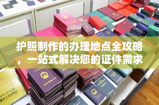弥渡护照制作的办理地点全攻略，一站式解决您的证件需求