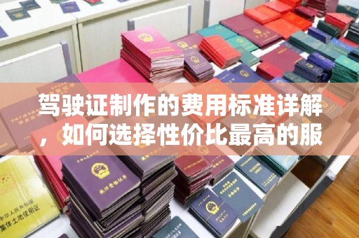 弥渡驾驶证制作的费用标准详解，如何选择性价比最高的服务？