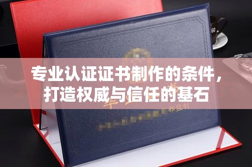 弥渡专业认证证书制作的条件，打造权威与信任的基石