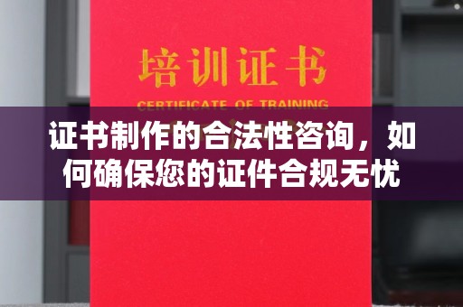 弥渡证书制作的合法性咨询，如何确保您的证件合规无忧
