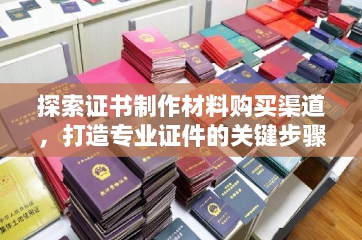 弥渡探索证书制作材料购买渠道，打造专业证件的关键步骤