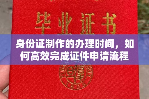 弥渡身份证制作的办理时间，如何高效完成证件申请流程