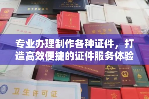 弥渡专业办理制作各种证件，打造高效便捷的证件服务体验