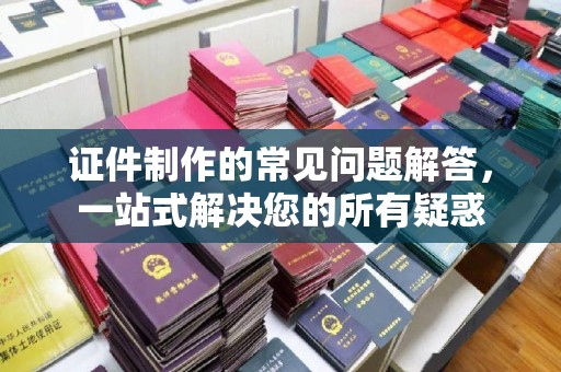 弥渡证件制作的常见问题解答，一站式解决您的所有疑惑