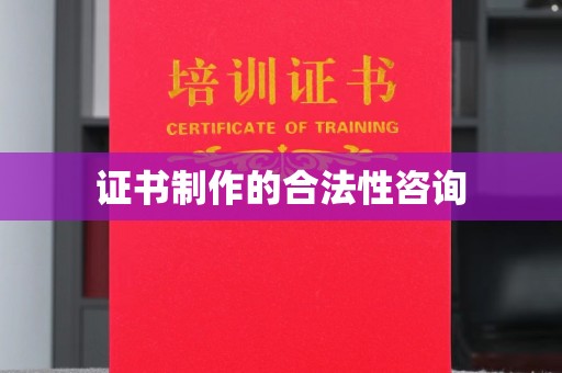 弥渡证书制作的合法性咨询