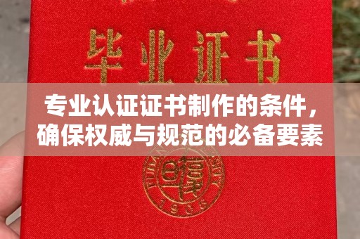 弥渡专业认证证书制作的条件，确保权威与规范的必备要素