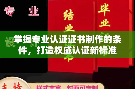 弥渡掌握专业认证证书制作的条件，打造权威认证新标准